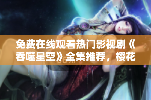 免費(fèi)在線觀看熱門影視劇《吞噬星空》全集推薦，櫻花平臺免費(fèi)看最新電影電視劇資源分享