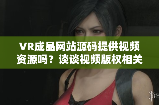 VR成品網(wǎng)站源碼提供視頻資源嗎？談?wù)勔曨l版權(quán)相關(guān)問題