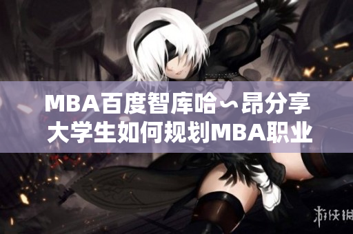 MBA百度智庫哈∽昂分享 大學(xué)生如何規(guī)劃MBA職業(yè)生涯？