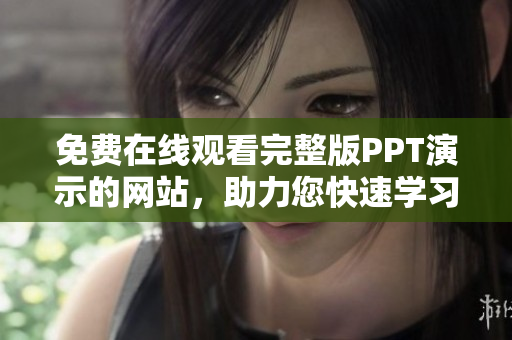 免費(fèi)在線觀看完整版PPT演示的網(wǎng)站，助力您快速學(xué)習(xí)及資源分享