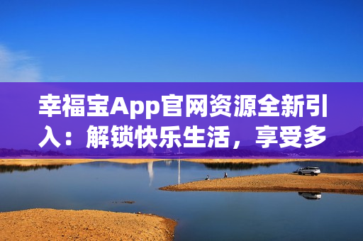 幸福寶App官網(wǎng)資源全新引入：解鎖快樂生活，享受多重福利!