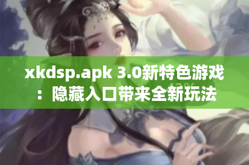 xkdsp.apk 3.0新特色游戲：隱藏入口帶來全新玩法
