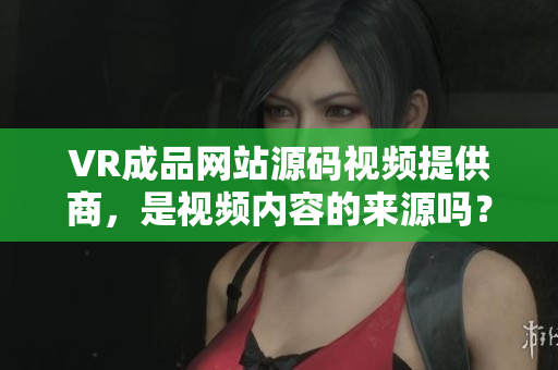 VR成品網(wǎng)站源碼視頻提供商，是視頻內(nèi)容的來源嗎？