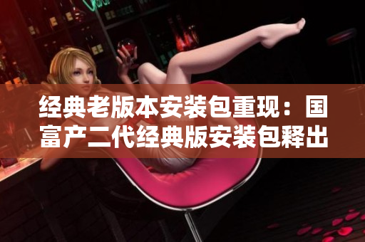 經(jīng)典老版本安裝包重現(xiàn)：國富產(chǎn)二代經(jīng)典版安裝包釋出，帶您重溫經(jīng)典游戲體驗(yàn)