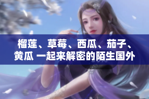 榴蓮、草莓、西瓜、茄子、黃瓜 一起來解密的陌生國外水果它究竟隱藏了怎樣的異國風(fēng)情