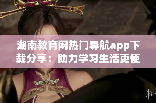 湖南教育網(wǎng)熱門(mén)導(dǎo)航app下載分享：助力學(xué)習(xí)生活更便捷