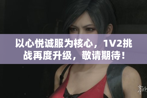 以心悅誠(chéng)服為核心，1V2挑戰(zhàn)再度升級(jí)，敬請(qǐng)期待！