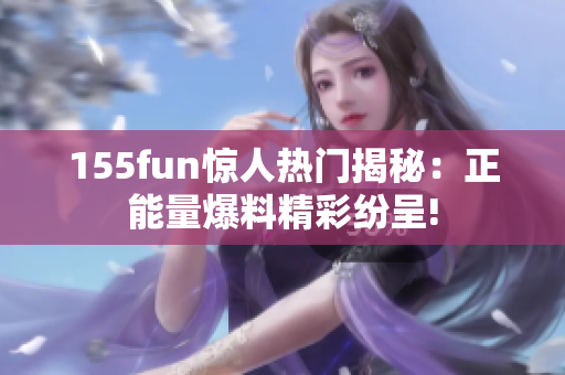 155fun驚人熱門揭秘：正能量爆料精彩紛呈!
