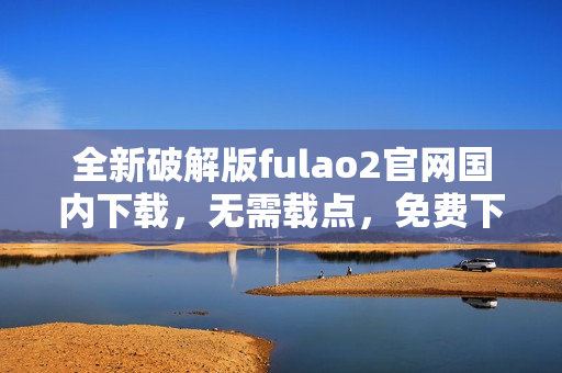 全新破解版fulao2官網(wǎng)國內(nèi)下載，無需載點(diǎn)，免費(fèi)下載享受更多樂趣