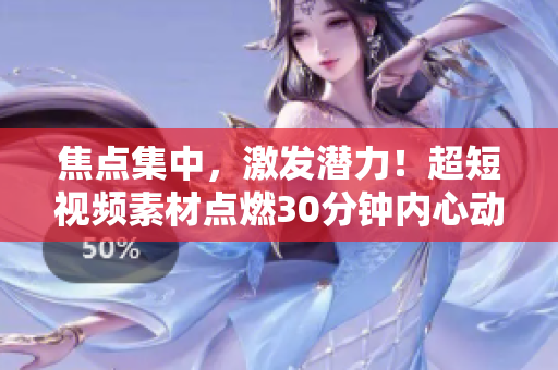焦點(diǎn)集中，激發(fā)潛力！超短視頻素材點(diǎn)燃30分鐘內(nèi)心動(dòng)力