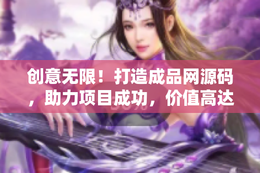 創(chuàng)意無(wú)限！打造成品網(wǎng)源碼，助力項(xiàng)目成功，價(jià)值高達(dá)78萬(wàn)元