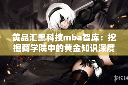 黃品匯黑科技mba智庫：挖掘商學(xué)院中的黃金知識深度