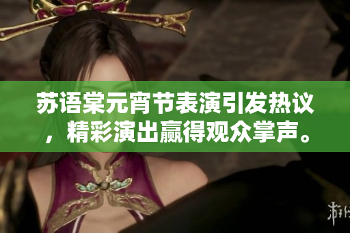 蘇語棠元宵節(jié)表演引發(fā)熱議，精彩演出贏得觀眾掌聲。
