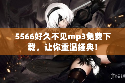 5566好久不見mp3免費(fèi)下載，讓你重溫經(jīng)典！