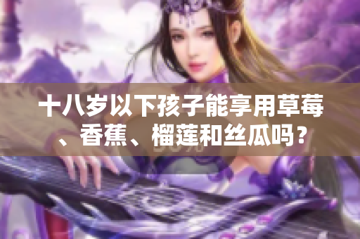 十八歲以下孩子能享用草莓、香蕉、榴蓮和絲瓜嗎？