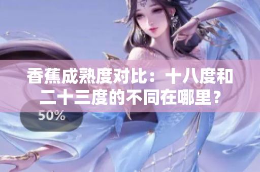 香蕉成熟度對比：十八度和二十三度的不同在哪里？