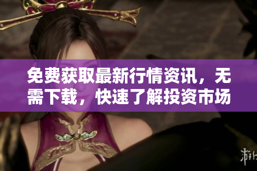 免費獲取最新行情資訊，無需下載，快速了解投資市場動態(tài)