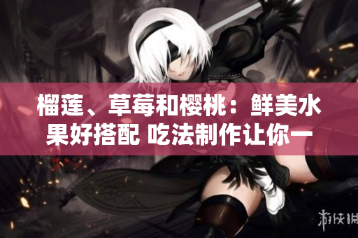 榴蓮、草莓和櫻桃：鮮美水果好搭配 吃法制作讓你一次滿足