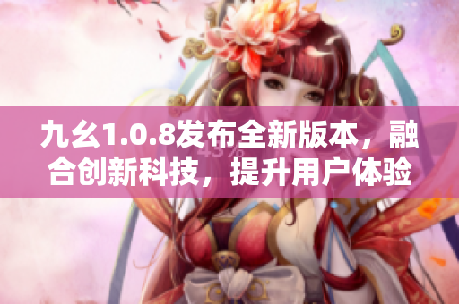 九幺1.0.8發(fā)布全新版本，融合創(chuàng)新科技，提升用戶體驗(yàn)