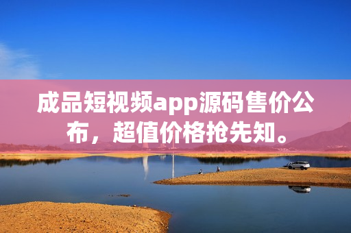 成品短視頻app源碼售價公布，超值價格搶先知。
