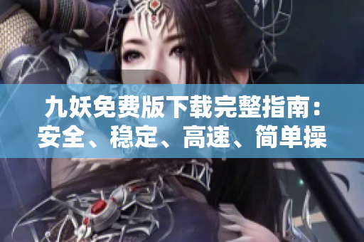 九妖免費版下載完整指南：安全、穩(wěn)定、高速、簡單操作！