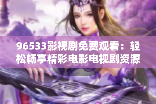 96533影視劇免費觀看：輕松暢享精彩電影電視劇資源