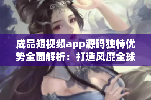成品短視頻app源碼獨特優(yōu)勢全面解析：打造風靡全球的創(chuàng)意創(chuàng)作平臺