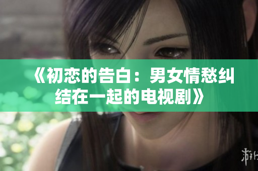 《初戀的告白：男女情愁糾結(jié)在一起的電視劇》