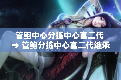 管鮑中心分揀中心富二代 → 管鮑分揀中心富二代繼承者, 洞察新一代企業(yè)家的興起