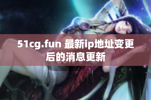 51cg.fun 最新ip地址變更后的消息更新
