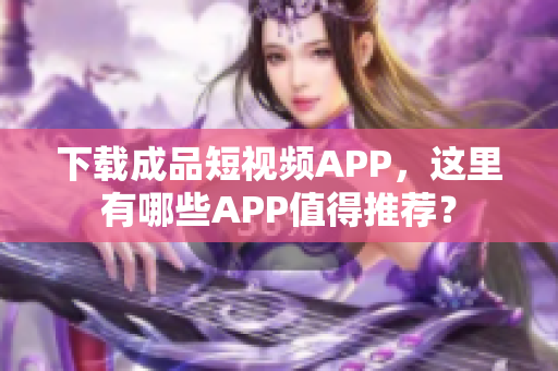 下載成品短視頻APP，這里有哪些APP值得推薦？