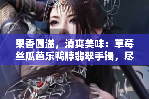 果香四溢，清爽美味：草莓絲瓜芭樂鴨脖翡翠手鐲，盡顯時尚與品味