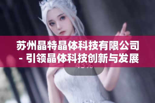 蘇州晶特晶體科技有限公司 - 引領(lǐng)晶體科技創(chuàng)新與發(fā)展