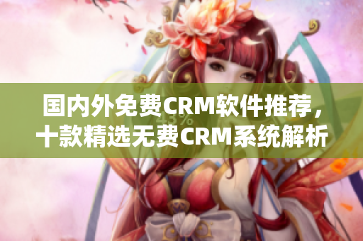 國內(nèi)外免費(fèi)CRM軟件推薦，十款精選無費(fèi)CRM系統(tǒng)解析
