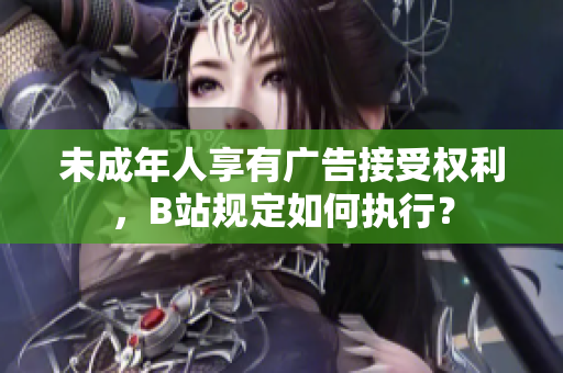 未成年人享有廣告接受權(quán)利，B站規(guī)定如何執(zhí)行？