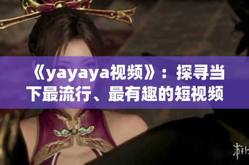 《yayaya視頻》：探尋當下最流行、最有趣的短視頻平臺