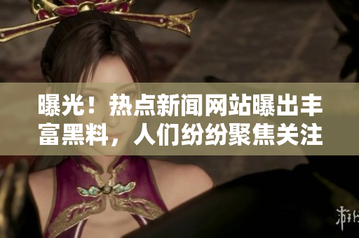 曝光！熱點新聞網(wǎng)站曝出豐富黑料，人們紛紛聚焦關(guān)注