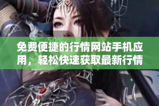 免費便捷的行情網(wǎng)站手機應(yīng)用，輕松快速獲取最新行情信息