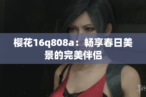 櫻花16q808a：暢享春日美景的完美伴侶