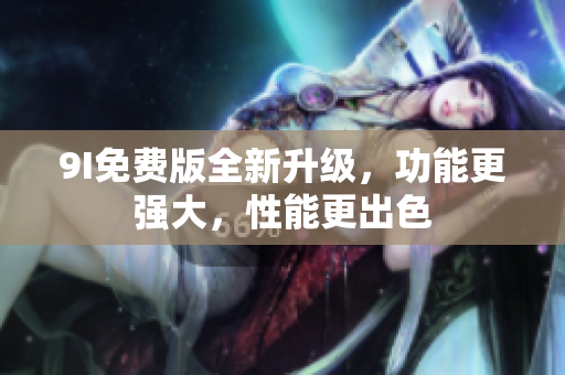 9I免費(fèi)版全新升級(jí)，功能更強(qiáng)大，性能更出色
