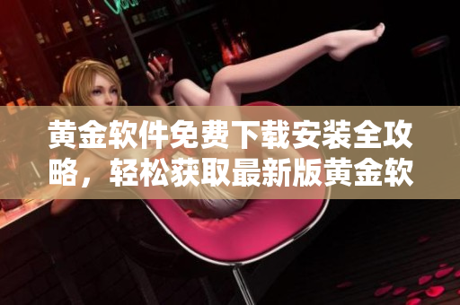 黃金軟件免費下載安裝全攻略，輕松獲取最新版黃金軟件操作指南