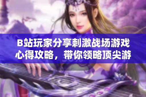B站玩家分享刺激戰(zhàn)場(chǎng)游戲心得攻略，帶你領(lǐng)略頂尖游戲操作技巧