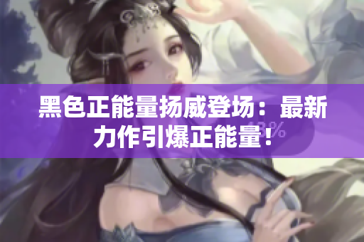 黑色正能量揚威登場：最新力作引爆正能量！