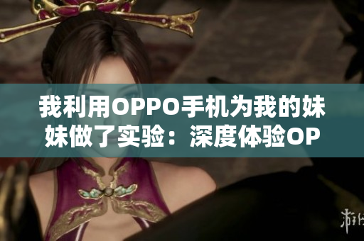 我利用OPPO手機為我的妹妹做了實驗：深度體驗OPPO手機功能優(yōu)勢