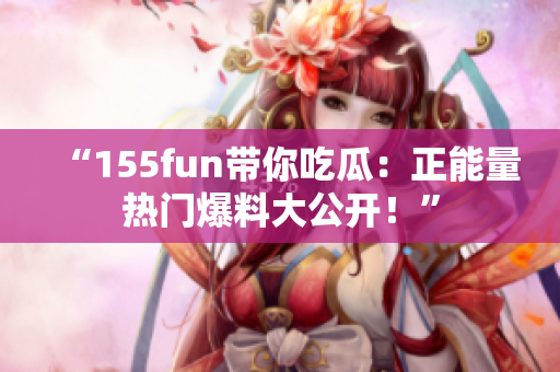 “155fun帶你吃瓜：正能量熱門爆料大公開！”