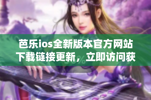 芭樂ios全新版本官方網(wǎng)站下載鏈接更新，立即訪問獲取最新版本app
