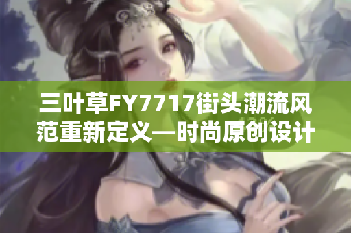 三葉草FY7717街頭潮流風(fēng)范重新定義—時尚原創(chuàng)設(shè)計帶來的新風(fēng)尚