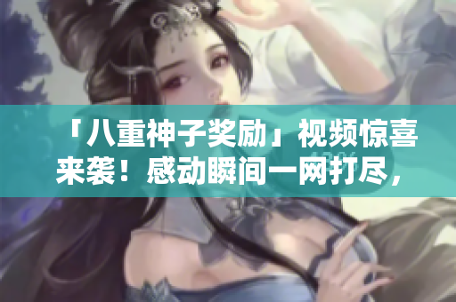 「八重神子獎勵」視頻驚喜來襲！感動瞬間一網(wǎng)打盡，精彩不容錯過
