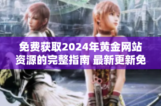 免費獲取2024年黃金網(wǎng)站資源的完整指南 最新更新免費下載鏈接大揭秘