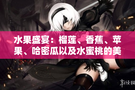 水果盛宴：榴蓮、香蕉、蘋果、哈密瓜以及水蜜桃的美妙味蕾體驗
